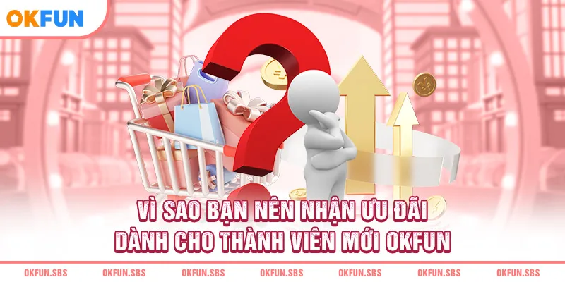 Vì sao bạn nên nhận ưu đãi dành cho thành viên mới OKFUN