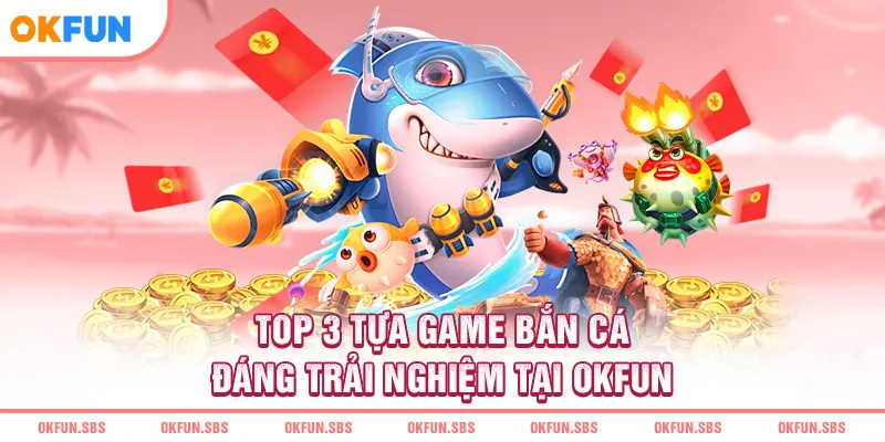 Top 3 tựa game bắn cá đáng trải nghiệm tại OKFUN