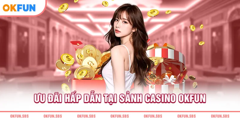 Ưu đãi hấp dẫn tại sảnh casino OKFUN